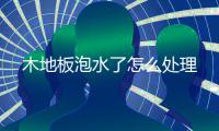  木地板泡水了怎么处理
